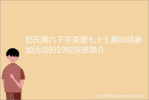 彭氏周六下午茶第七十七期总结参加活动的19位宗亲简介